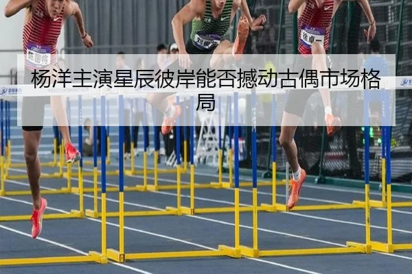 杨洋主演星辰彼岸能否撼动古偶市场格局