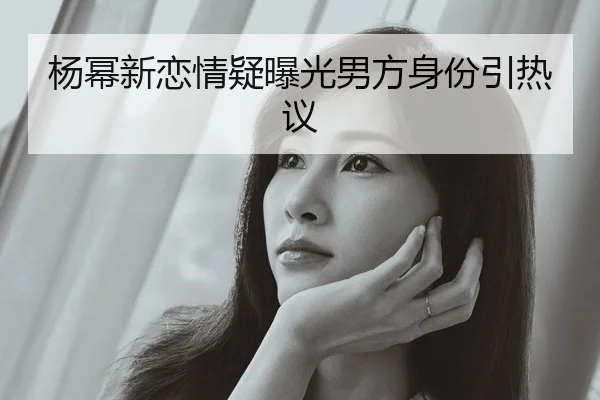 杨幂新恋情疑曝光男方身份引热议
